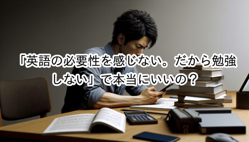 「日本に住んでいたら英語の必要性を感じない。将来はAI翻訳もある。だから勉強しない」で本当にいい？